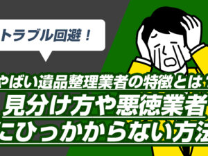 トラブル回避！やばい遺品整理業者の特徴とは？見分け方や悪徳業者にひっかからない方法