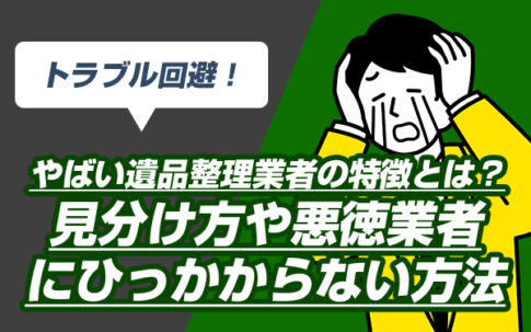 トラブル回避！やばい遺品整理業者の特徴とは？見分け方や悪徳業者にひっかからない方法