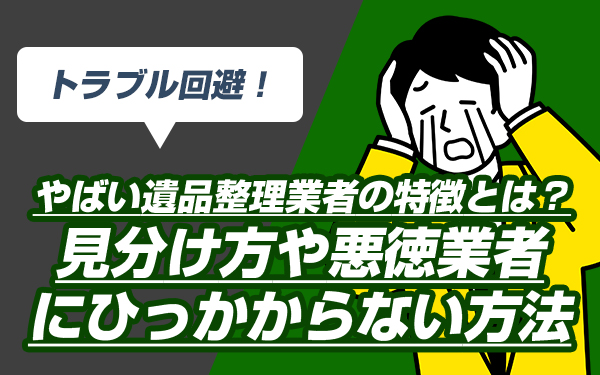 トラブル回避!やばい遺品整理業者の特徴とは?見分け方や悪徳業者にひっかからない方法