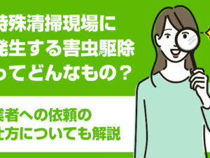 特殊清掃現場に発生する害虫駆除ってどんなもの？業者への依頼の仕方についても解説