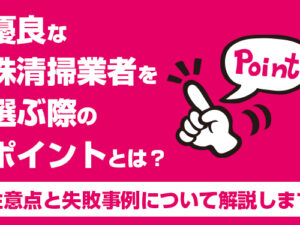 優良な殊清掃業者を選ぶ際のポイントとは？注意点と失敗事例について解説します