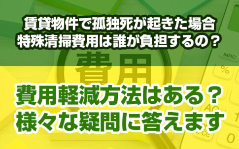 賃貸物件で孤独死が起きた場合特殊清掃費用は誰が負担するの？費用軽減方法はある？様々な疑問に答えます