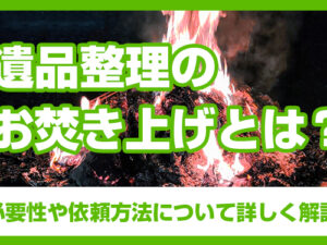 遺品整理のお焚き上げとは？必要性や依頼方法について詳しく解説