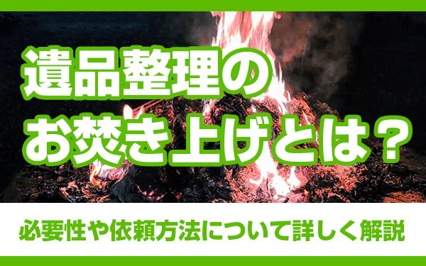 遺品整理のお焚き上げとは？必要性や依頼方法について詳しく解説