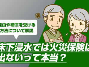 床下浸水では火災保険は出ないって本当?理由や補償を受ける方法について解説