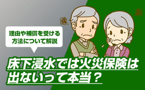 床下浸水では火災保険は出ないって本当?理由や補償を受ける方法について解説