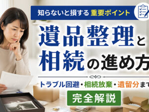 遺品整理と相続の進め方とは?トラブル回避・遺留分・相続放棄まで完全解説