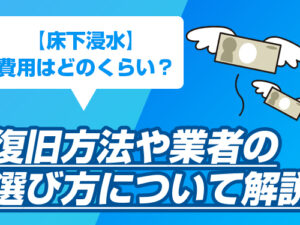【床下浸水】費用はどのくらい？復旧方法や業者の選び方について解説