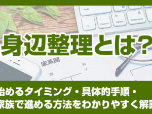 身辺整理とは？始めるタイミング・具体的手順・家族で進める方法をわかりやすく解説