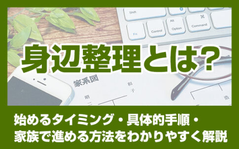 身辺整理とは？始めるタイミング・具体的手順・家族で進める方法をわかりやすく解説